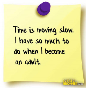 Time is moving slowly. I have so much to do when I become an adult.