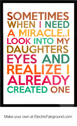 Sometimes when I need a miracle..I look into my daughters eyes and ...