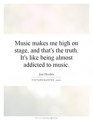 ... the truth. It's like being almost addicted to music. Picture Quote #1