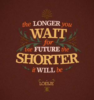 the longer you wait for the future the shorter it will be