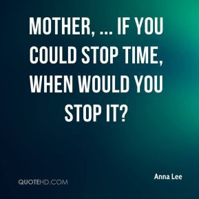 Anna Lee - Mother, ... if you could stop time, when would you stop it?