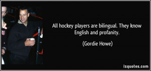 ... players are bilingual. They know English and profanity. - Gordie Howe