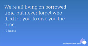 We're all living on borrowed time, but never forget who died for you ...