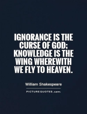 Ignorance is the curse of God knowledge is the wing wherewith we fly