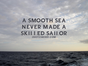 smooth sea never made a skilled sailor.