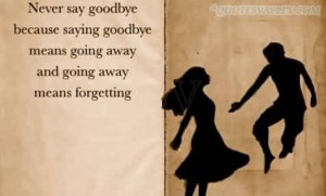 ... Saying Goodbye Means Going Away And Going Away Means Forgetting