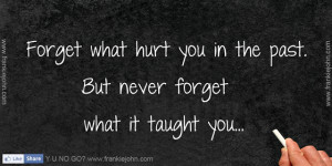 Forget what hurt you in the past. But never forget what it taught you.