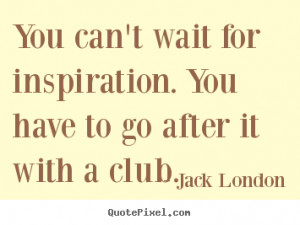 You can't wait for inspiration. You have to go after it with a club ...
