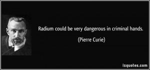 Radium could be very dangerous in criminal hands. - Pierre Curie