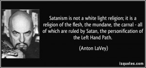 Satanism is not a white light religion; it is a religion of the flesh ...