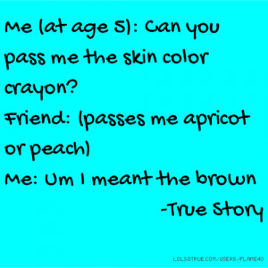 Me (at age 5): Can you pass me the skin color crayon? Friend: (passes ...