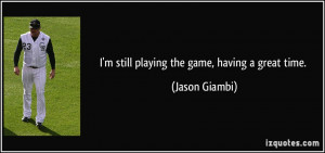 still playing the game, having a great time. - Jason Giambi