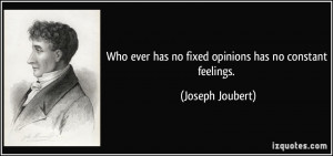 ... ever has no fixed opinions has no constant feelings. - Joseph Joubert