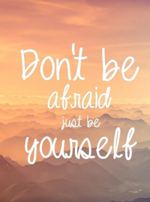 Dont be afraid just be yourself!