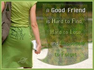 good friend is hard to find, hard to lose and impossible to forget