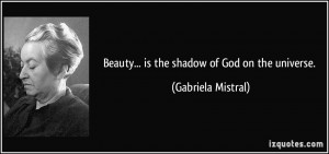 Beauty... is the shadow of God on the universe. - Gabriela Mistral