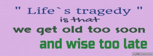 Life’s tragedy is that we get old too soon and wise too late.