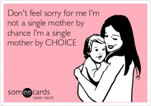 Don't feel sorry for me I'm not a single mother by chance I'm a single ...