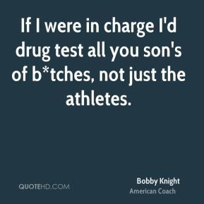 If I were in charge I'd drug test all you son's of b*tches, not just ...