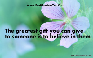 The greatest gift you can give to someone is to believe in them.