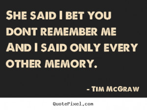 She said i bet you dont remember meand i said only every other memory ...