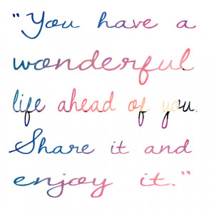 You have a wonderful life ahead of you. Share it and enjoy it.