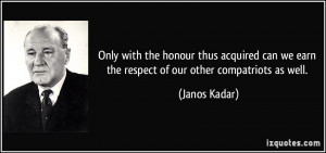 ... we earn the respect of our other compatriots as well. - Janos Kadar