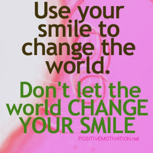 ... your smile to change the world. Don't let the world CHANGE YOUR SMILE