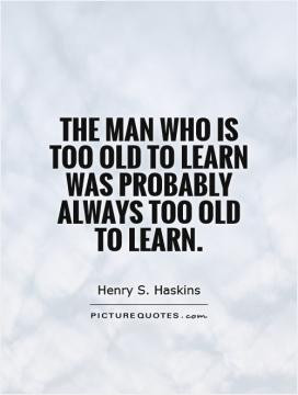 The man who is too old to learn was probably always too old to learn.
