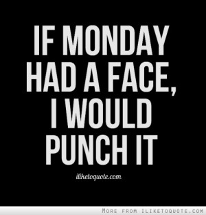 If Monday had a face, I would punch it.