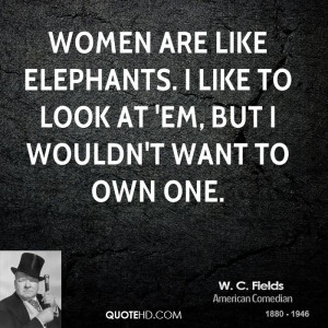 Women are like elephants. I like to look at 'em, but I wouldn't want ...