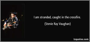 am stranded, caught in the crossfire. - Stevie Ray Vaughan