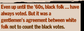 Even up until the '60s, black folk have always voted. But it was a ...