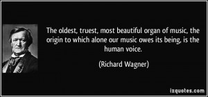... alone our music owes its being, is the human voice. - Richard Wagner