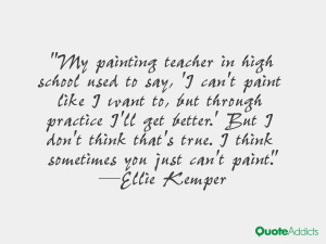 My painting teacher in high school used to say, 'I can't paint like I ...