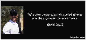 ... , spoiled athletes who play a game for too much money. - David Duval