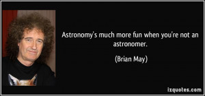 Astronomy's much more fun when you're not an astronomer. - Brian May