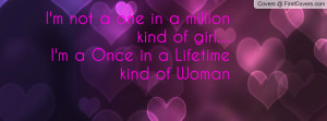not a one in a million kind of girl....I'm a Once in a Lifetime ...