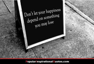 Don’t let your happiness depend on something you may lose.