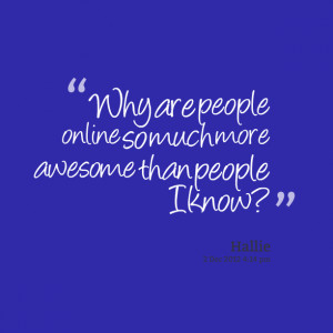 Quotes Picture: why are people online so much more awesome than people ...