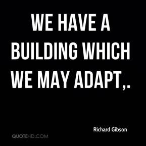 We have a building which we may adapt. - Richard Gibson