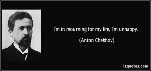 in mourning for my life, I'm unhappy. - Anton Chekhov