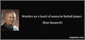 Wrestlers are a bunch of wanna-be football players. - Brian Bosworth