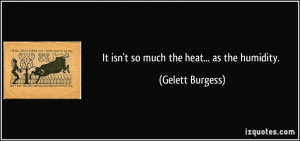 It isn't so much the heat... as the humidity. - Gelett Burgess