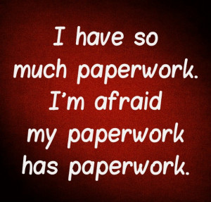 have so much paperwork. I'm afraid my paperwork has paperwork.