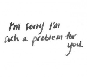 Yeah I'm sorry for bothering you....I'm such a burden and a pain! I ...