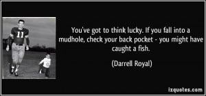 ... check your back pocket - you might have caught a fish. - Darrell Royal
