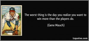 ... day you realize you want to win more than the players do. - Gene Mauch