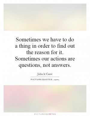 Sometimes we have to do a thing in order to find out the reason for it ...