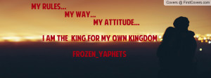 MY RULES... MY WAY... MY ATTITUDE... I AM THE KING FOR MY OWN KINGDOM ...